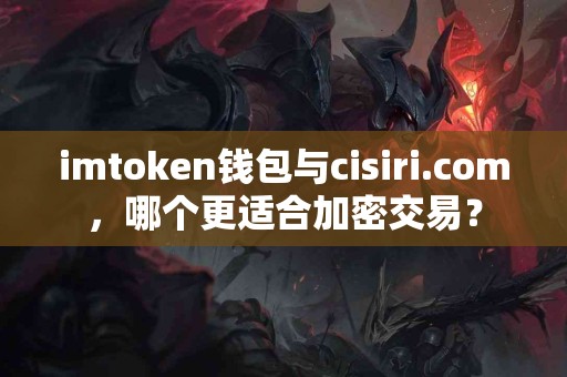 imtoken钱包与cisiri.com，哪个更适合加密交易？
