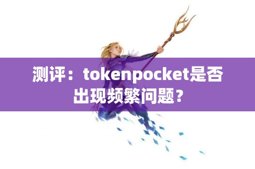 测评：tokenpocket是否出现频繁问题？