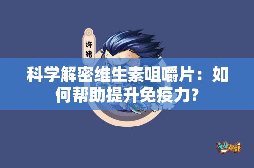 科学解密维生素咀嚼片：如何帮助提升免疫力？