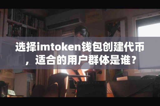 选择imtoken钱包创建代币，适合的用户群体是谁？
