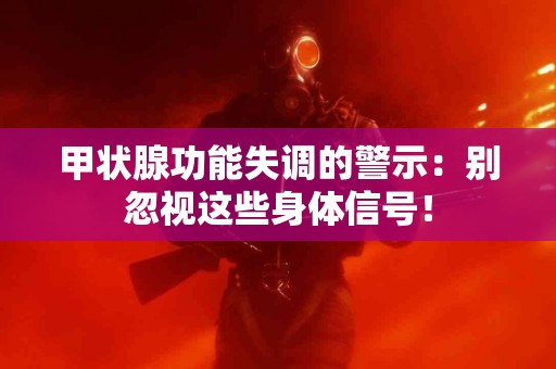 甲状腺功能失调的警示：别忽视这些身体信号！