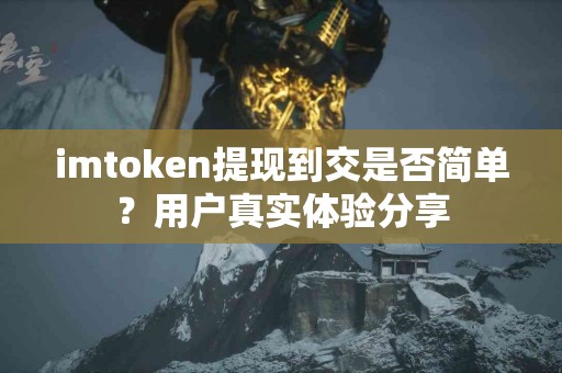 imtoken提现到交是否简单？用户真实体验分享
