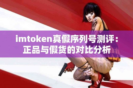 imtoken真假序列号测评：正品与假货的对比分析
