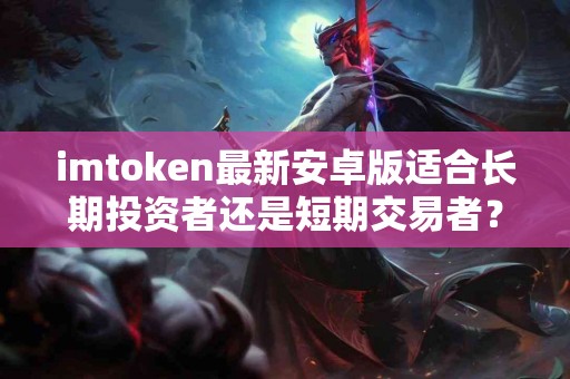 imtoken最新安卓版适合长期投资者还是短期交易者？
