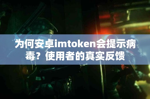 为何安卓imtoken会提示病毒？使用者的真实反馈