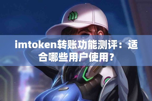 imtoken转账功能测评：适合哪些用户使用？