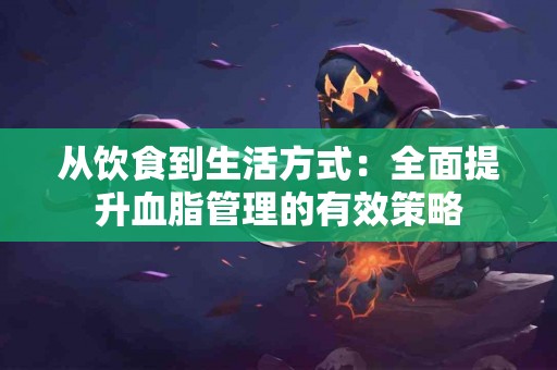 从饮食到生活方式：全面提升血脂管理的有效策略