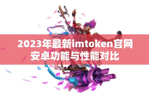 2023年最新imtoken官网安卓功能与性能对比