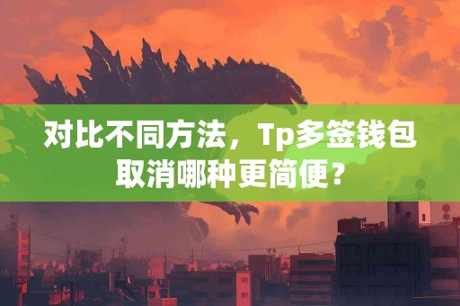 对比不同方法，Tp多签钱包取消哪种更简便？