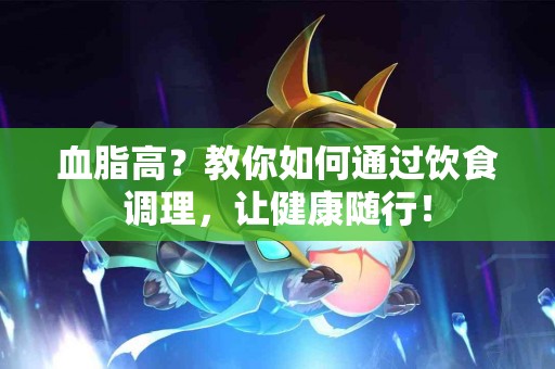血脂高？教你如何通过饮食调理，让健康随行！