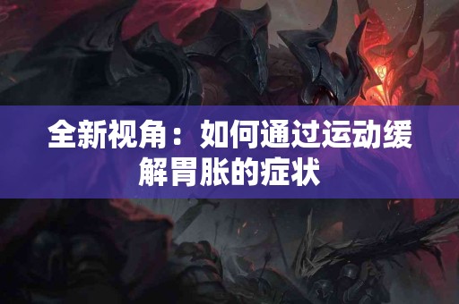 全新视角：如何通过运动缓解胃胀的症状