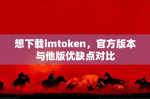 想下载imtoken，官方版本与他版优缺点对比