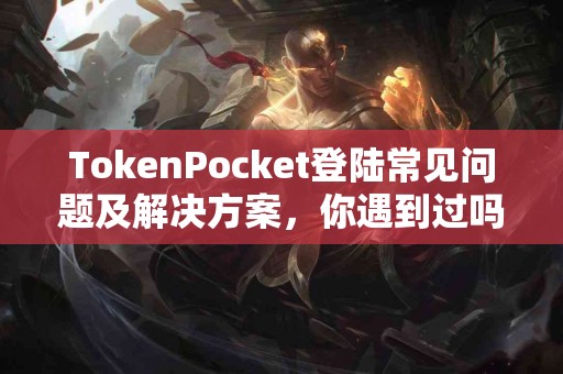 TokenPocket登陆常见问题及解决方案，你遇到过吗？
