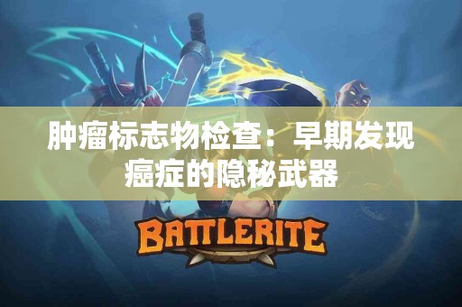 肿瘤标志物检查：早期发现癌症的隐秘武器