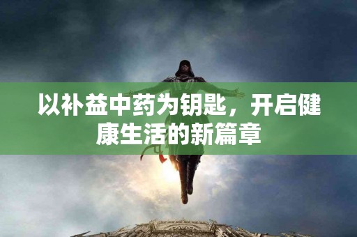 以补益中药为钥匙，开启健康生活的新篇章