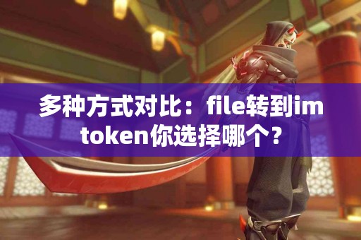 多种方式对比：file转到imtoken你选择哪个？