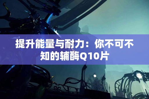 提升能量与耐力：你不可不知的辅酶Q10片