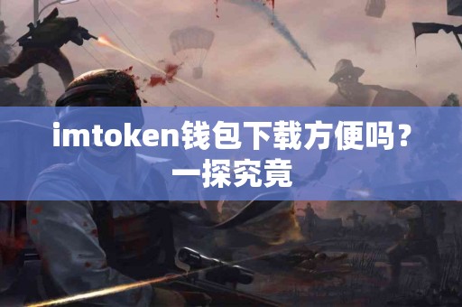 imtoken钱包下载方便吗？一探究竟