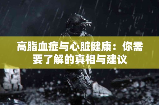 高脂血症与心脏健康：你需要了解的真相与建议