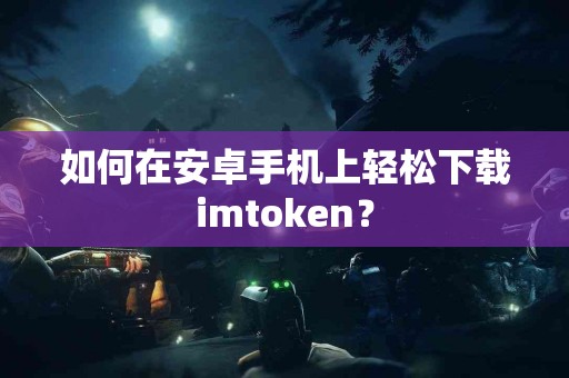 如何在安卓手机上轻松下载imtoken？