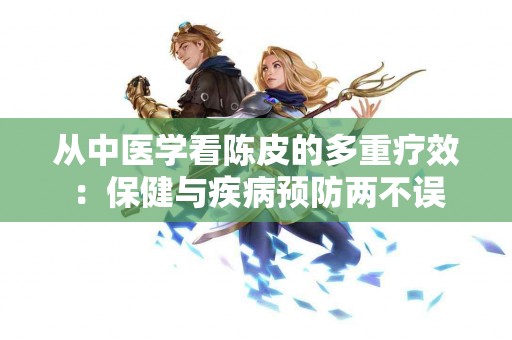 从中医学看陈皮的多重疗效：保健与疾病预防两不误