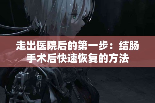 走出医院后的第一步：结肠手术后快速恢复的方法
