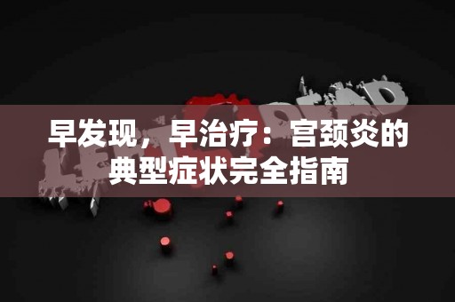 早发现，早治疗：宫颈炎的典型症状完全指南