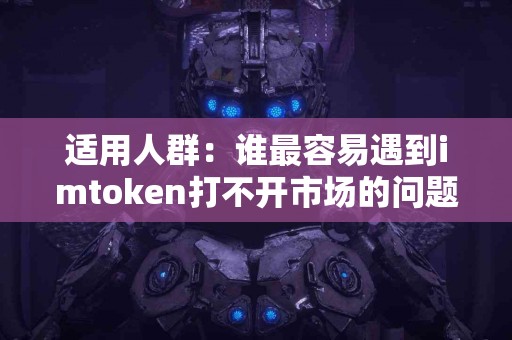适用人群：谁最容易遇到imtoken打不开市场的问题？