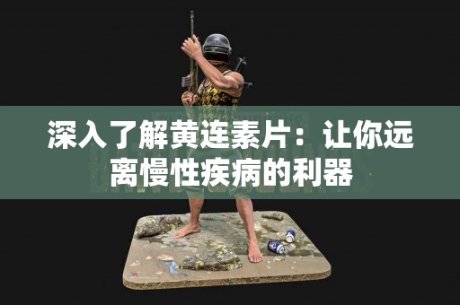 深入了解黄连素片：让你远离慢性疾病的利器