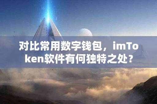 对比常用数字钱包，imToken软件有何独特之处？