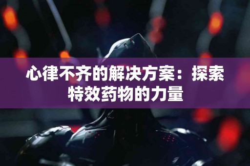 心律不齐的解决方案：探索特效药物的力量
