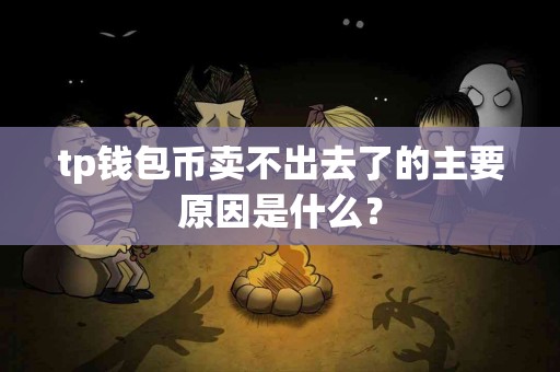 tp钱包币卖不出去了的主要原因是什么？