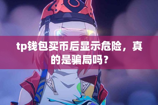 tp钱包买币后显示危险，真的是骗局吗？