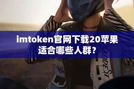 imtoken官网下载20苹果适合哪些人群？