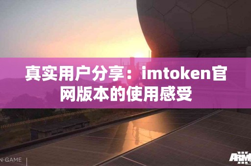 真实用户分享：imtoken官网版本的使用感受