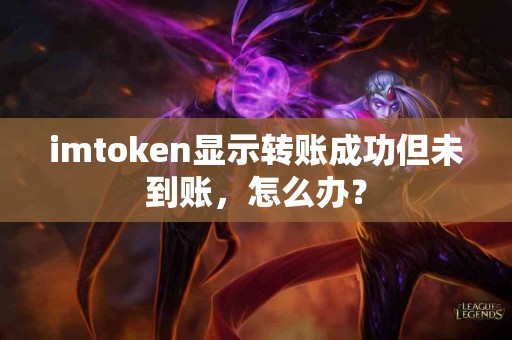 imtoken显示转账成功但未到账，怎么办？