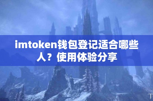 imtoken钱包登记适合哪些人？使用体验分享