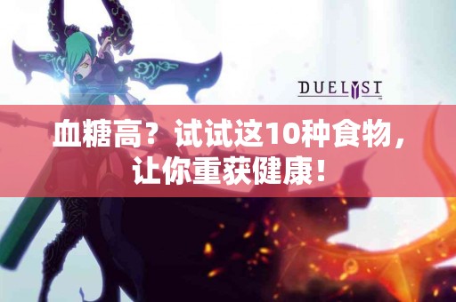 血糖高？试试这10种食物，让你重获健康！
