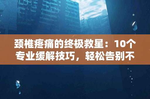 颈椎疼痛的终极救星：10个专业缓解技巧，轻松告别不适！