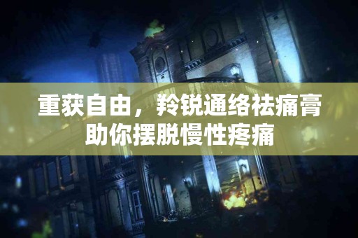 重获自由，羚锐通络祛痛膏助你摆脱慢性疼痛