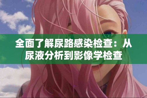 全面了解尿路感染检查：从尿液分析到影像学检查