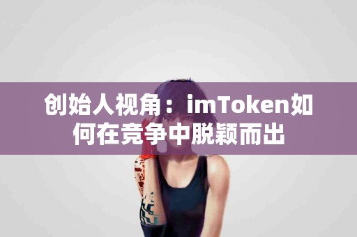 创始人视角：imToken如何在竞争中脱颖而出