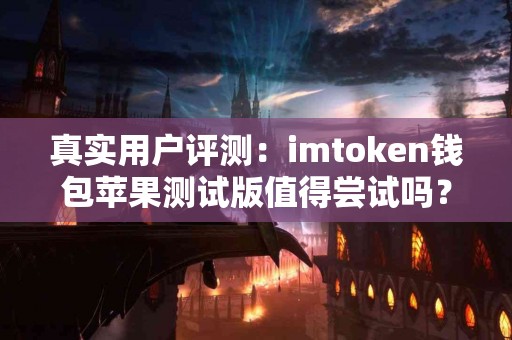 真实用户评测：imtoken钱包苹果测试版值得尝试吗？