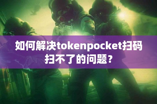 如何解决tokenpocket扫码扫不了的问题？