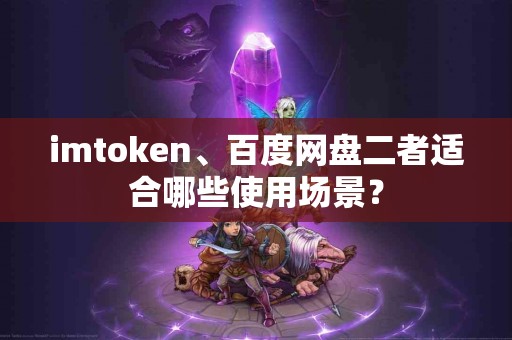 imtoken、百度网盘二者适合哪些使用场景？