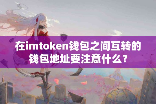 在imtoken钱包之间互转的钱包地址要注意什么？
