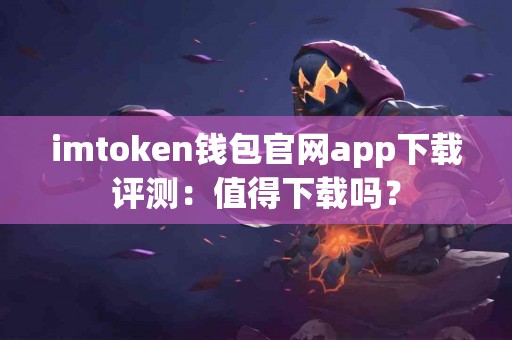 imtoken钱包官网app下载评测：值得下载吗？