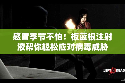 感冒季节不怕！板蓝根注射液帮你轻松应对病毒威胁