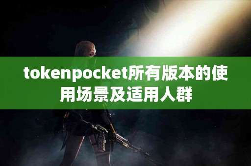 tokenpocket所有版本的使用场景及适用人群