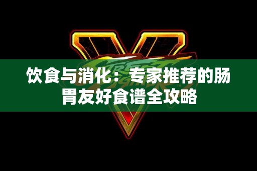 饮食与消化：专家推荐的肠胃友好食谱全攻略